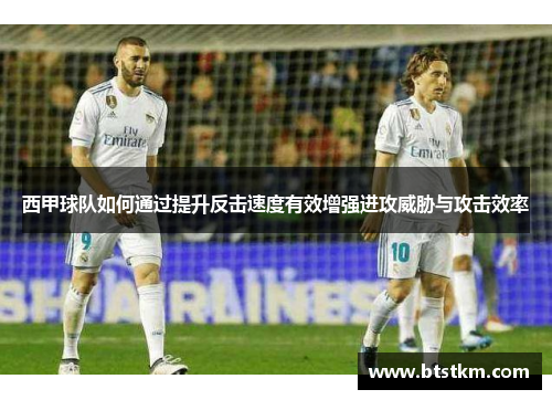西甲球队如何通过提升反击速度有效增强进攻威胁与攻击效率