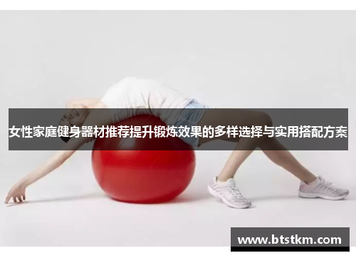 女性家庭健身器材推荐提升锻炼效果的多样选择与实用搭配方案