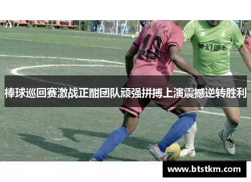 棒球巡回赛激战正酣团队顽强拼搏上演震撼逆转胜利