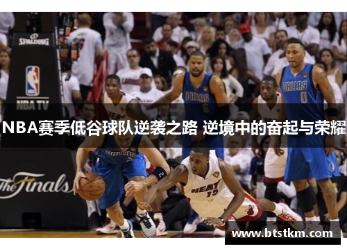NBA赛季低谷球队逆袭之路 逆境中的奋起与荣耀