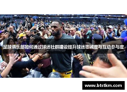 足球俱乐部如何通过球迷社群建设提升球迷忠诚度与互动参与度