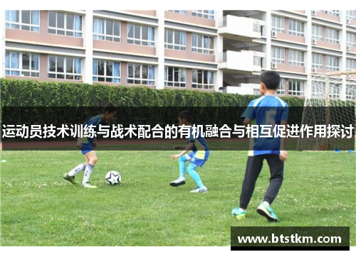 运动员技术训练与战术配合的有机融合与相互促进作用探讨
