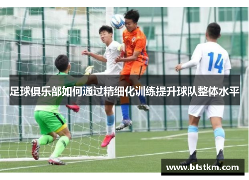 足球俱乐部如何通过精细化训练提升球队整体水平